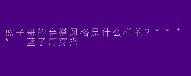 蓝子哥的穿搭风格是什么样的？****