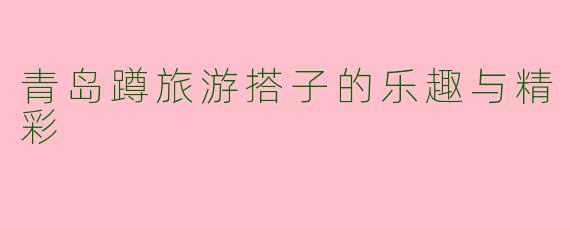 青岛蹲旅游搭子的乐趣与精彩