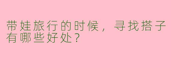 带娃旅行的时候，寻找搭子有哪些好处？