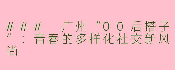 ### 广州“00后搭子”:青春的多样化社交新风尚