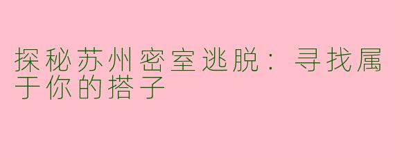 探秘苏州密室逃脱：寻找属于你的搭子