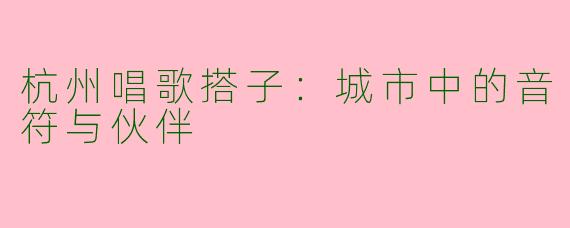 杭州唱歌搭子：城市中的音符与伙伴