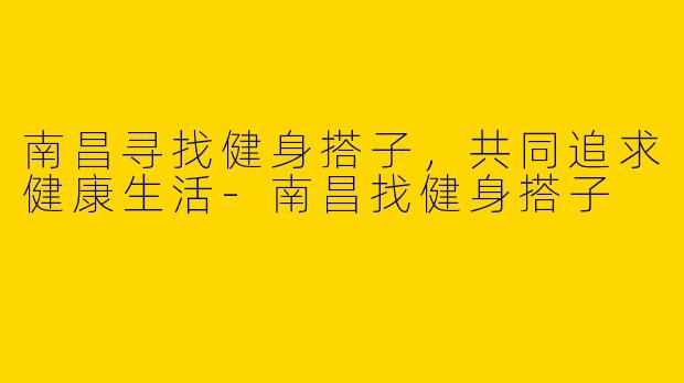 南昌寻找健身搭子，共同追求健康生活-南昌找健身搭子