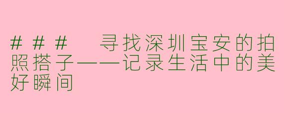 ### 寻找深圳宝安的拍照搭子——记录生活中的美好瞬间