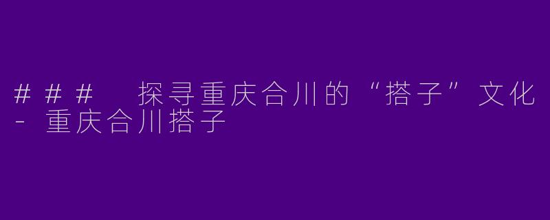 ### 探寻重庆合川的“搭子”文化-重庆合川搭子