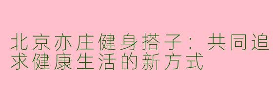 北京亦庄健身搭子：共同追求健康生活的新方式