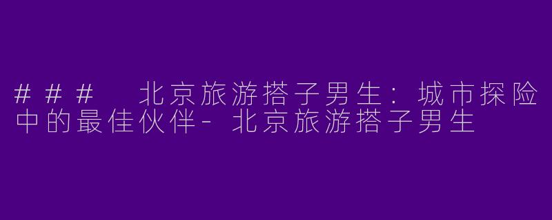 ### 北京旅游搭子男生：城市探险中的最佳伙伴-北京旅游搭子男生