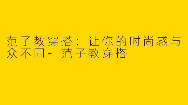 范子教穿搭：让你的时尚感与众不同-范子教穿搭
