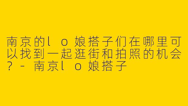 南京的lo娘搭子们在哪里可以找到一起逛街和拍照的机会?