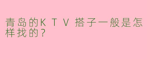 青岛的KTV搭子一般是怎样找的？