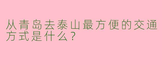 从青岛去泰山最方便的交通方式是什么?