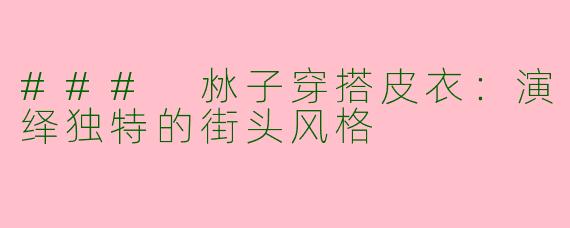 ### 沝子穿搭皮衣：演绎独特的街头风格