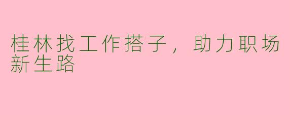 桂林找工作搭子，助力职场新生路
