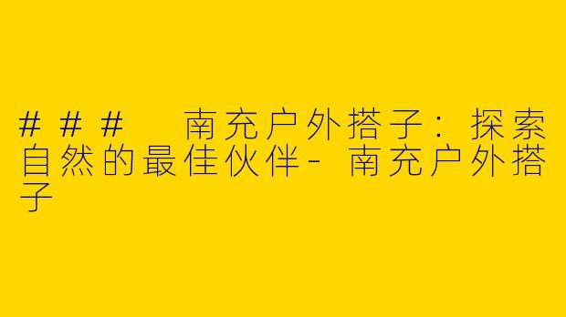 ### 南充户外搭子：探索自然的最佳伙伴