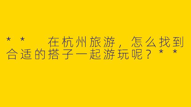 ** 在杭州旅游，怎么找到合适的搭子一起游玩呢？**