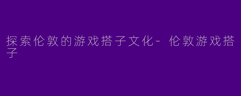 探索伦敦的游戏搭子文化-伦敦游戏搭子