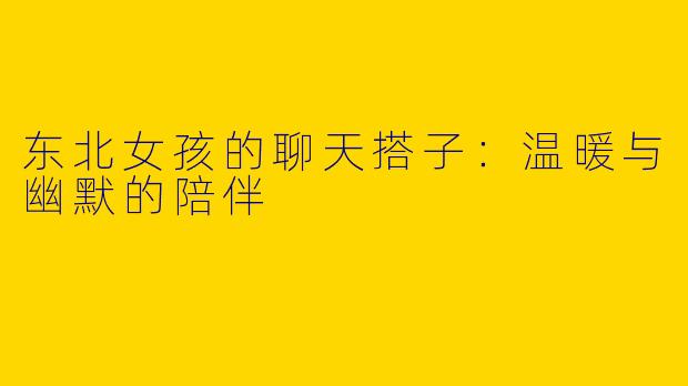 东北女孩的聊天搭子：温暖与幽默的陪伴