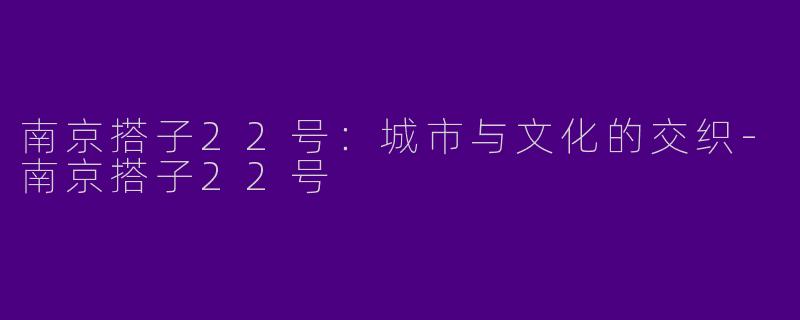 南京搭子22号：城市与文化的交织-南京搭子22号