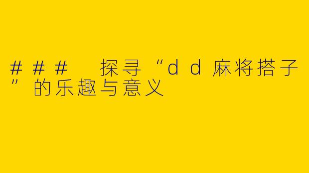 ### 探寻“dd麻将搭子”的乐趣与意义