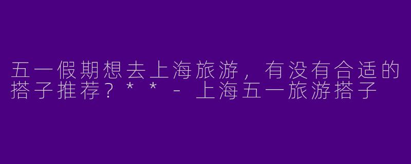 五一假期想去上海旅游,有没有合适的搭子推荐?**