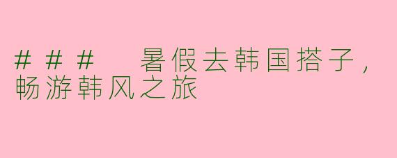 ### 暑假去韩国搭子,畅游韩风之旅