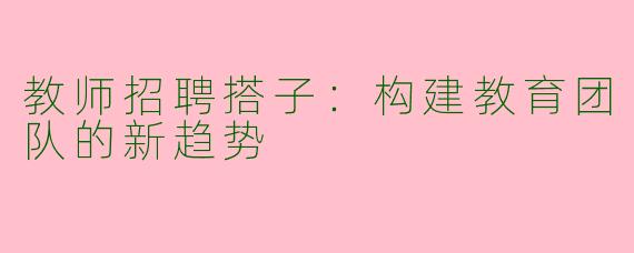 教师招聘搭子：构建教育团队的新趋势