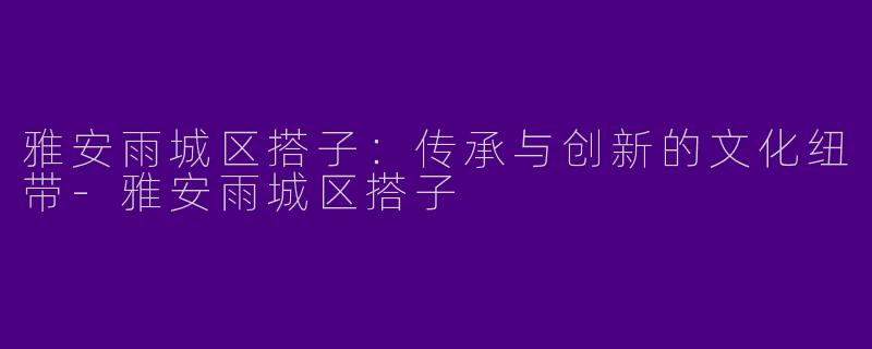 雅安雨城区搭子：传承与创新的文化纽带-雅安雨城区搭子