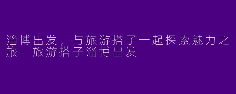 淄博出发，与旅游搭子一起探索魅力之旅-旅游搭子淄博出发