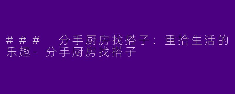 ### 分手厨房找搭子：重拾生活的乐趣-分手厨房找搭子
