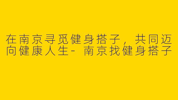 在南京寻觅健身搭子，共同迈向健康人生-南京找健身搭子