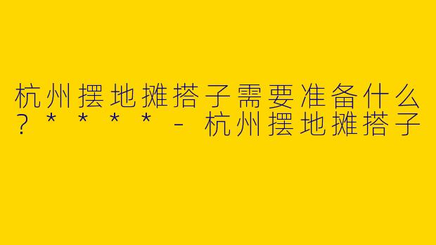 杭州摆地摊搭子需要准备什么?****