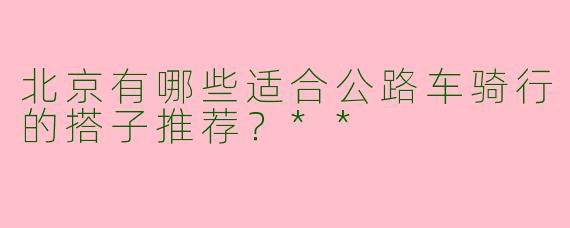 北京有哪些适合公路车骑行的搭子推荐？**