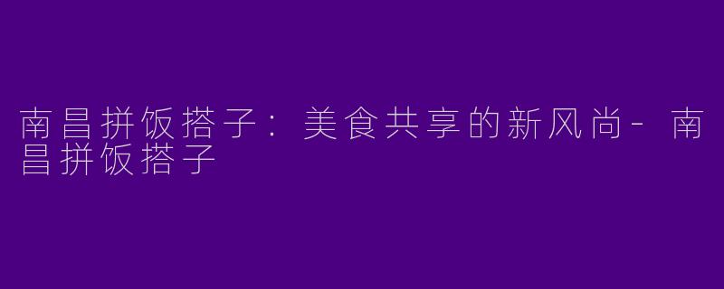 南昌拼饭搭子：美食共享的新风尚