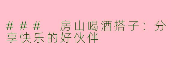 ### 房山喝酒搭子：分享快乐的好伙伴