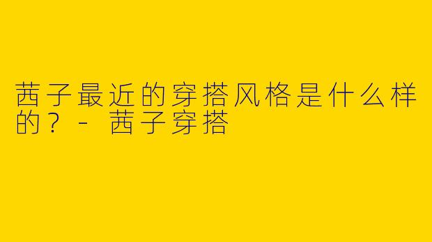 茜子最近的穿搭风格是什么样的？