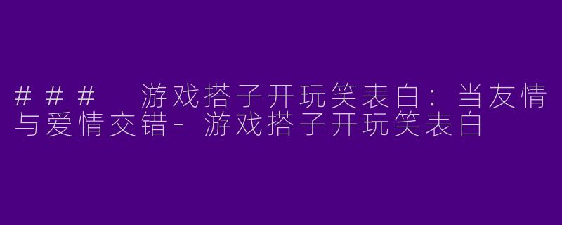 ### 游戏搭子开玩笑表白：当友情与爱情交错-游戏搭子开玩笑表白