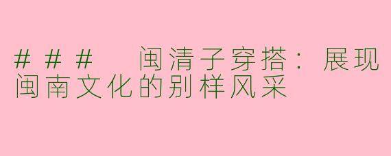 ### 闽清子穿搭：展现闽南文化的别样风采