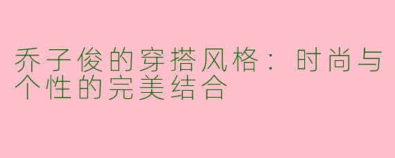乔子俊的穿搭风格：时尚与个性的完美结合