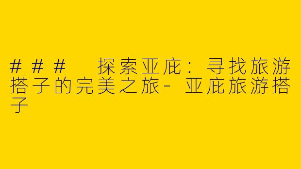 ### 探索亚庇：寻找旅游搭子的完美之旅-亚庇旅游搭子