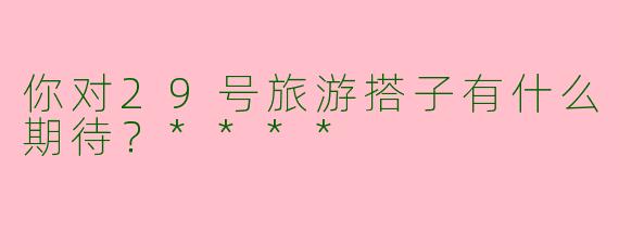 你对29号旅游搭子有什么期待？****