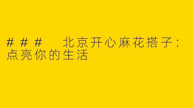 ### 北京开心麻花搭子：点亮你的生活