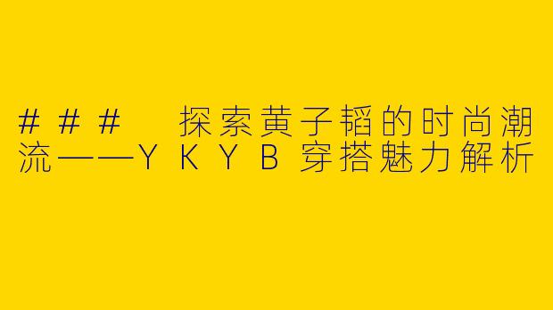 ### 探索黄子韬的时尚潮流——YKYB穿搭魅力解析