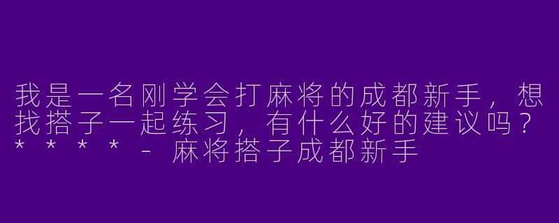 我是一名刚学会打麻将的成都新手,想找搭子一起练习,有什么好的建议吗?****