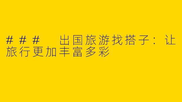### 出国旅游找搭子：让旅行更加丰富多彩
