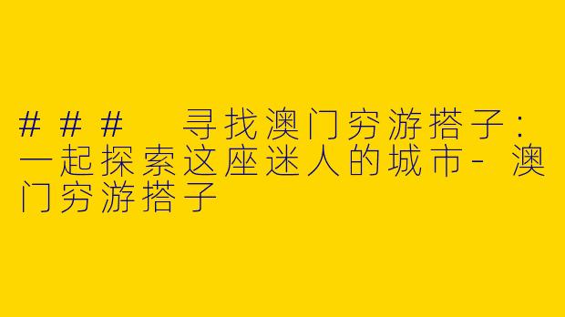 ### 寻找澳门穷游搭子：一起探索这座迷人的城市-澳门穷游搭子