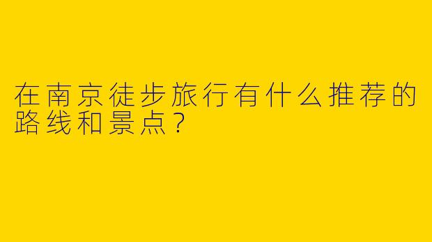 在南京徒步旅行有什么推荐的路线和景点?