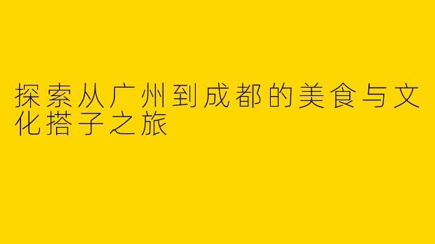 探索从广州到成都的美食与文化搭子之旅