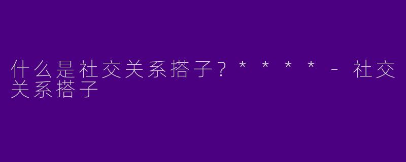 什么是社交关系搭子?****