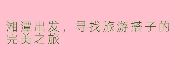 湘潭出发，寻找旅游搭子的完美之旅