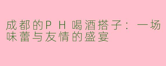 成都的PH喝酒搭子：一场味蕾与友情的盛宴